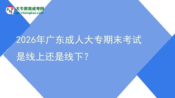 2026年廣東成人大專期末考試是線上還是線下？圖片