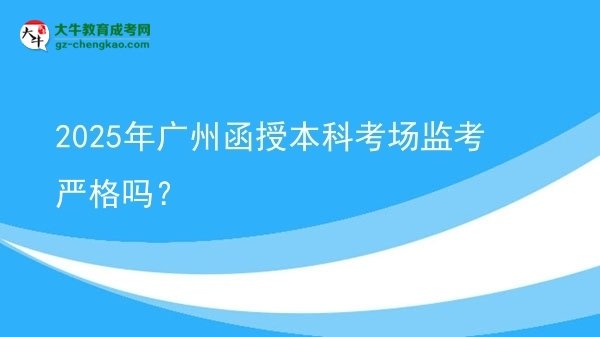 【圖文】2025年廣州函授本科考場(chǎng)監(jiān)考嚴(yán)格嗎？