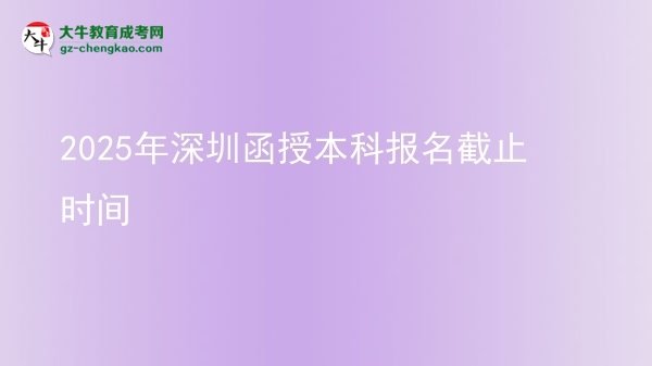 【圖文】2025年深圳函授本科報(bào)名截止時(shí)間