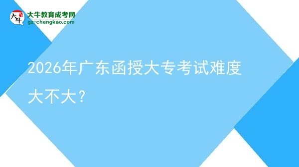 2026年廣東函授大?？荚囯y度大不大？