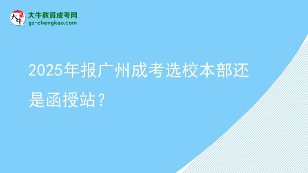 2025年報(bào)廣州成考選校本部還是函授站？圖片