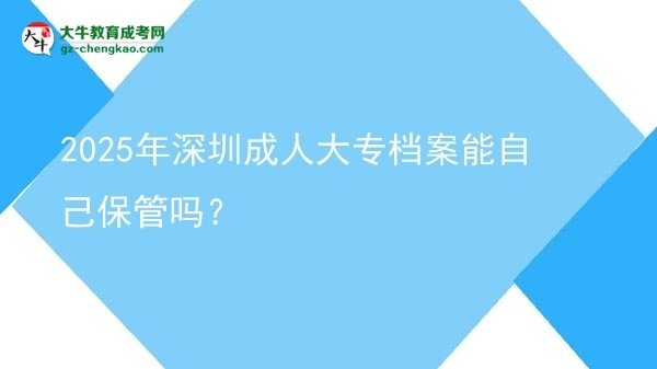 2025年深圳成人大專檔案能自己保管嗎？圖片