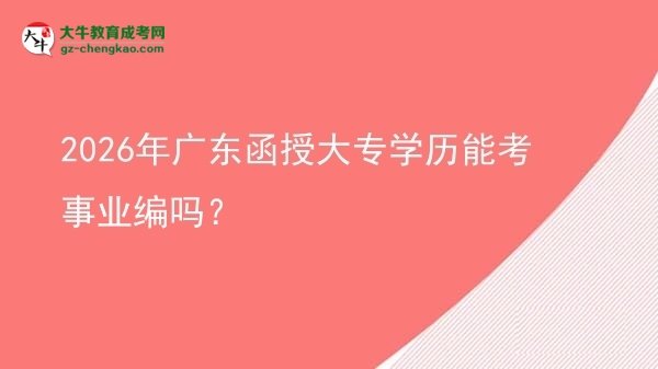 2026年廣東函授大專學(xué)歷能考事業(yè)編嗎？圖片