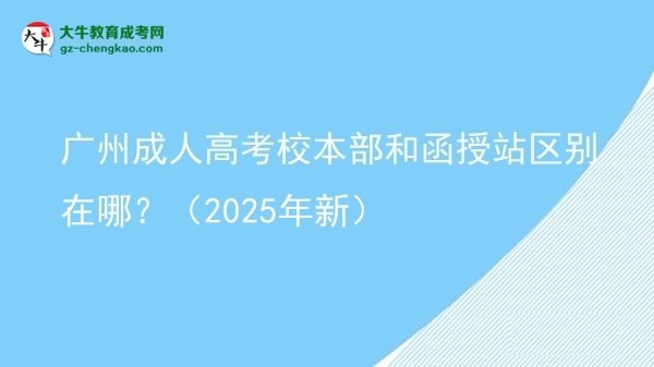 廣州成人高考校本部和函授站區(qū)別在哪？（2025年新）圖片