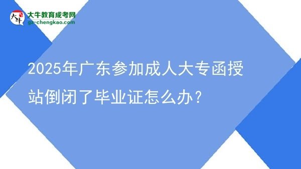 2025年廣東參加成人大專函授站倒閉了畢業(yè)證怎么辦？圖片