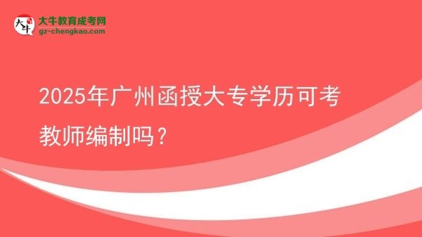 2025年廣州函授大專學(xué)歷可考教師編制嗎？圖片