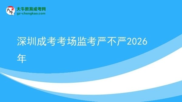 深圳成考考場(chǎng)監(jiān)考嚴(yán)不嚴(yán)2026年