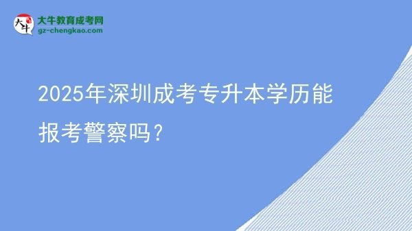 2025年深圳成考專升本學(xué)歷能報考警察嗎？圖片