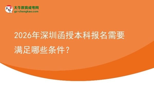 【答疑】2026年深圳函授本科報名需要滿足哪些條件？