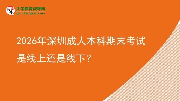 2026年深圳成人本科期末考試是線上還是線下？圖片