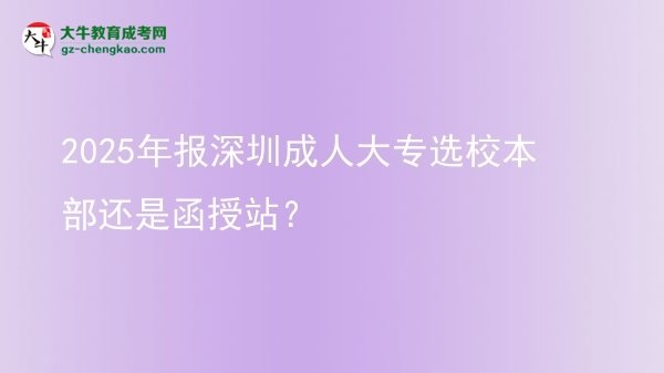 2025年報(bào)深圳成人大專選校本部還是函授站?圖片