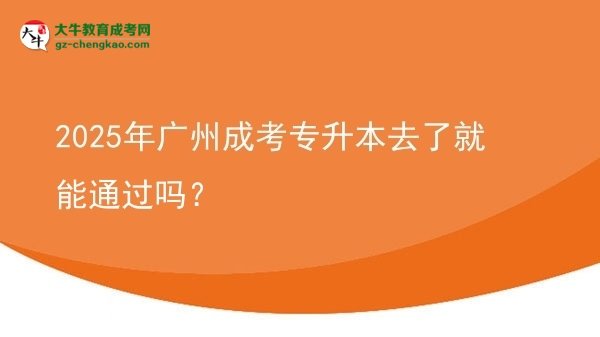2025年廣州成考專升本去了就能通過嗎？圖片