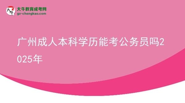 廣州成人本科學(xué)歷能考公務(wù)員嗎2025年圖片