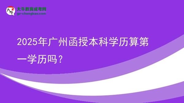 2025年廣州函授本科學(xué)歷算第一學(xué)歷嗎?圖片