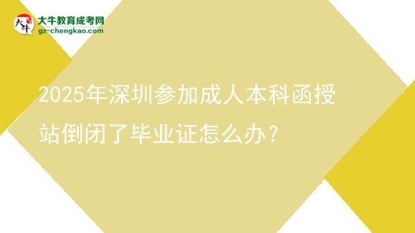 2025年深圳參加成人本科函授站倒閉了畢業(yè)證怎么辦？圖片