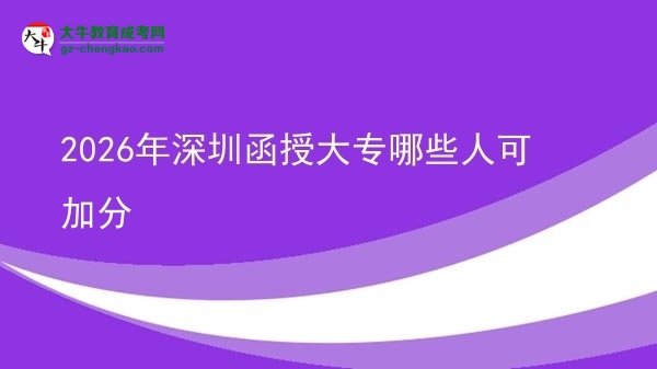 【答疑】2026年深圳函授大專哪些人可加分