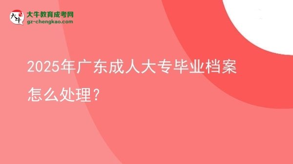 2025年廣東成人大專畢業(yè)檔案怎么處理？圖片