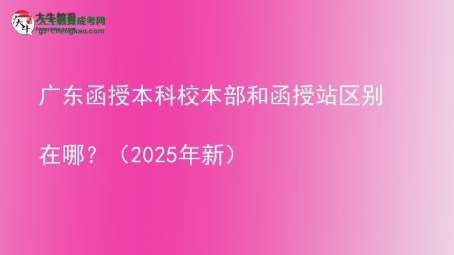 【圖解】廣東函授本科校本部和函授站區(qū)別在哪？（2025年新）