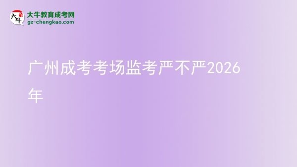 廣州成考考場監(jiān)考嚴不嚴2026年圖片