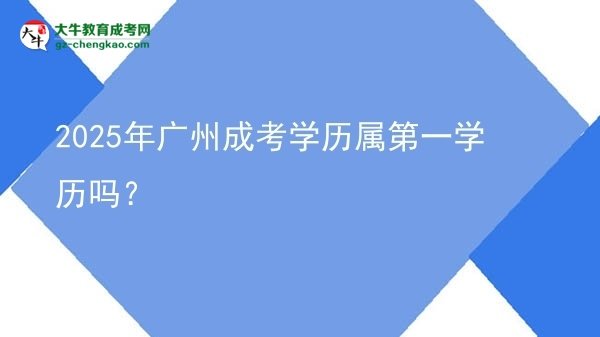 2025年廣州成考學(xué)歷屬第一學(xué)歷嗎？圖片