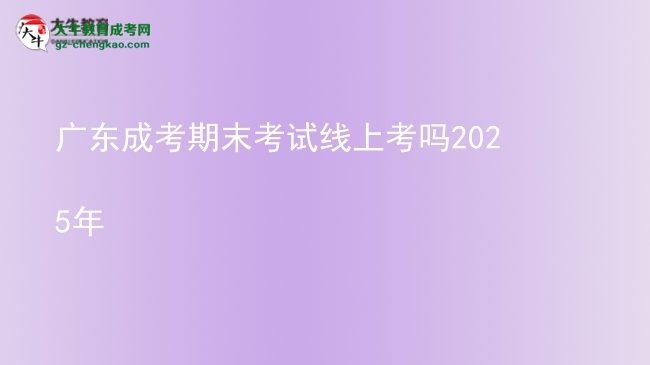 廣東成考期末考試線上考嗎2025年圖片