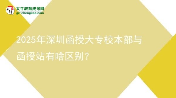 2025年深圳函授大專(zhuān)校本部與函授站有啥區(qū)別？圖片