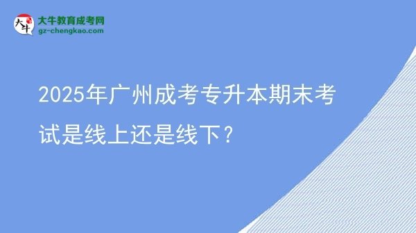 2025年廣州成考專升本期末考試是線上還是線下？圖片