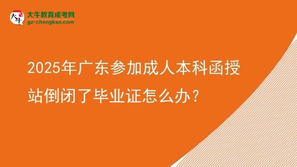 2025年廣東參加成人本科函授站倒閉了畢業(yè)證怎么辦?圖片