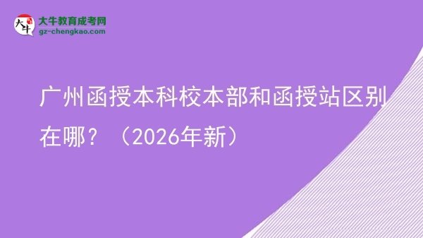 【圖解】廣州函授本科校本部和函授站區(qū)別在哪？（2026年新）