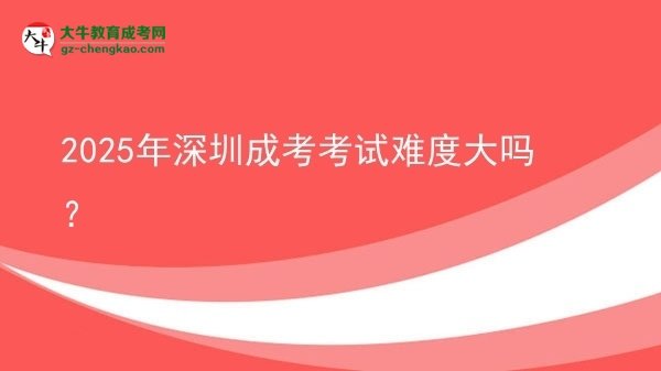 2025年深圳成考考試難度大嗎?圖片