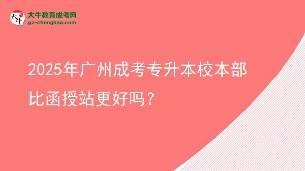 2025年廣州成考專(zhuān)升本校本部比函授站更好嗎？圖片