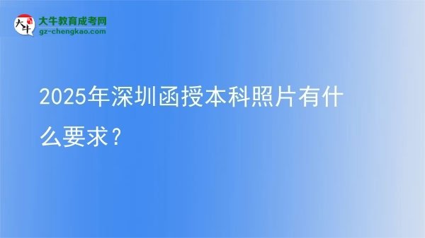 【圖文】2025年深圳函授本科照片有什么要求？
