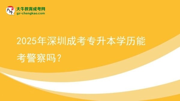 2025年深圳成考專升本學歷能考警察嗎？圖片