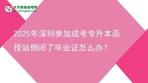 2025年深圳參加成考專升本函授站倒閉了畢業(yè)證怎么辦？圖片