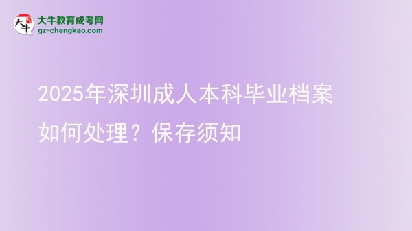 2025年深圳成人本科畢業(yè)檔案如何處理？保存須知圖片