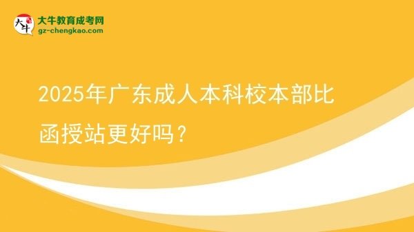 2025年廣東成人本科校本部比函授站更好嗎？圖片