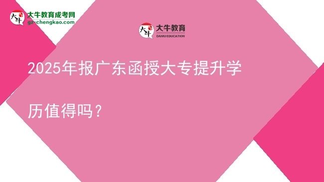 2025年報(bào)廣東函授大專(zhuān)提升學(xué)歷值得嗎？圖片
