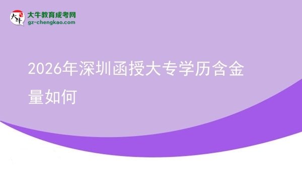 【科普】2026年深圳函授大專學歷含金量如何