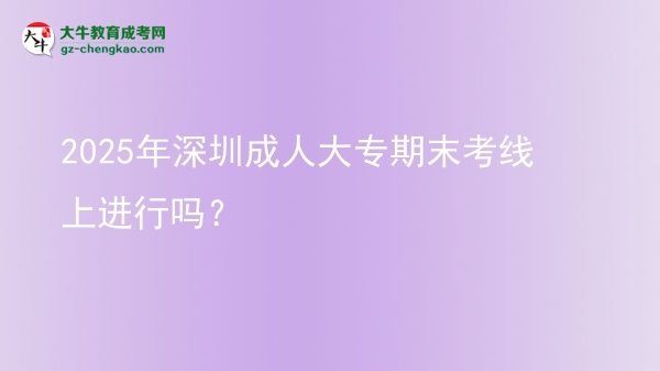 2025年深圳成人大專期末考線上進(jìn)行嗎？圖片
