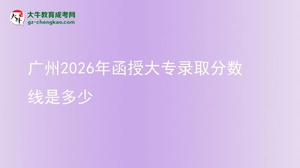 廣州2026年函授大專(zhuān)錄取分?jǐn)?shù)線是多少圖片