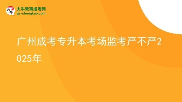 廣州成考專升本考場監(jiān)考嚴(yán)不嚴(yán)2025年圖片